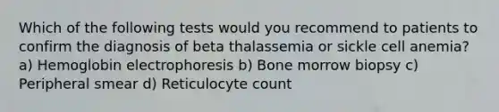 Which of the following tests would you recommend to patients to confirm the diagnosis of beta thalassemia or sickle cell anemia? a) Hemoglobin electrophoresis b) Bone morrow biopsy c) Peripheral smear d) Reticulocyte count