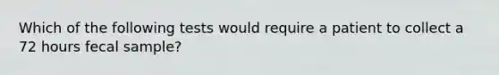 Which of the following tests would require a patient to collect a 72 hours fecal sample?