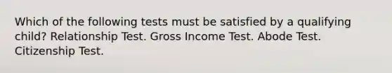 Which of the following tests must be satisfied by a qualifying child? Relationship Test. Gross Income Test. Abode Test. Citizenship Test.