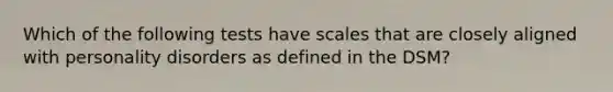 Which of the following tests have scales that are closely aligned with personality disorders as defined in the DSM?