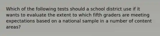 Which of the following tests should a school district use if it wants to evaluate the extent to which fifth graders are meeting expectations based on a national sample in a number of content areas?