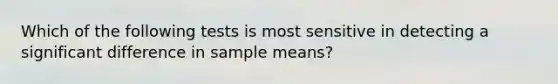 Which of the following tests is most sensitive in detecting a significant difference in sample means?