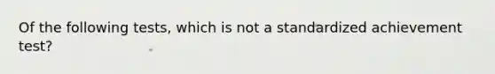 Of the following tests, which is not a standardized achievement test?