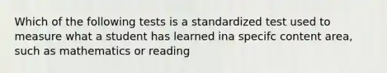 Which of the following tests is a standardized test used to measure what a student has learned ina specifc content area, such as mathematics or reading