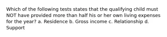 Which of the following tests states that the qualifying child must NOT have provided more than half his or her own living expenses for the year? a. Residence b. Gross income c. Relationship d. Support