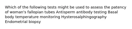 Which of the following tests might be used to assess the patency of woman's fallopian tubes Antisperm antibody testing Basal body temperature monitoring Hysterosalphingography Endometrial biopsy