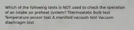 Which of the following tests is NOT used to check the operation of an intake air preheat system? Thermostatic bulb test Temperature sensor test A manifold vacuum test Vacuum diaphragm test