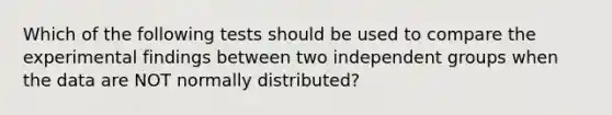 Which of the following tests should be used to compare the experimental findings between two independent groups when the data are NOT normally distributed?