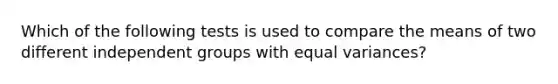 Which of the following tests is used to compare the means of two different independent groups with equal variances?