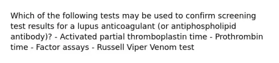 Which of the following tests may be used to confirm screening test results for a lupus anticoagulant (or antiphospholipid antibody)? - Activated partial thromboplastin time - Prothrombin time - Factor assays - Russell Viper Venom test