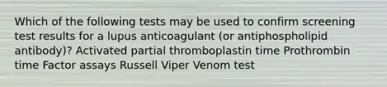 Which of the following tests may be used to confirm screening test results for a lupus anticoagulant (or antiphospholipid antibody)? Activated partial thromboplastin time Prothrombin time Factor assays Russell Viper Venom test