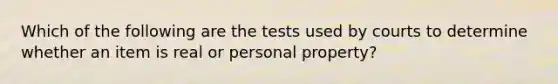 Which of the following are the tests used by courts to determine whether an item is real or personal property?