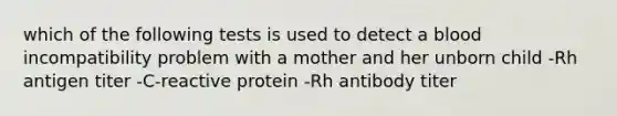 which of the following tests is used to detect a blood incompatibility problem with a mother and her unborn child -Rh antigen titer -C-reactive protein -Rh antibody titer