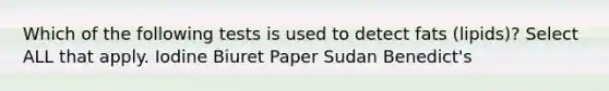 Which of the following tests is used to detect fats (lipids)? Select ALL that apply. Iodine Biuret Paper Sudan Benedict's