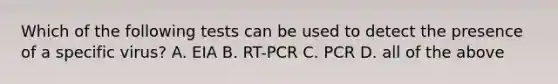 Which of the following tests can be used to detect the presence of a specific virus? A. EIA B. RT-PCR C. PCR ​​D. all of the above