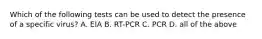 Which of the following tests can be used to detect the presence of a specific virus? A. EIA B. RT-PCR C. PCR D. all of the above