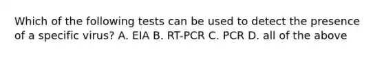 Which of the following tests can be used to detect the presence of a specific virus? A. EIA B. RT-PCR C. PCR D. all of the above