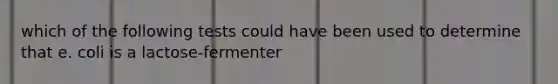 which of the following tests could have been used to determine that e. coli is a lactose-fermenter