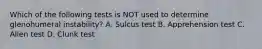 Which of the following tests is NOT used to determine glenohumeral instability? A. Sulcus test B. Apprehension test C. Allen test D. Clunk test