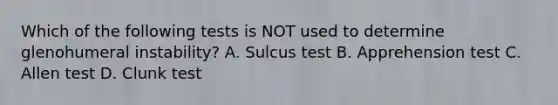 Which of the following tests is NOT used to determine glenohumeral instability? A. Sulcus test B. Apprehension test C. Allen test D. Clunk test