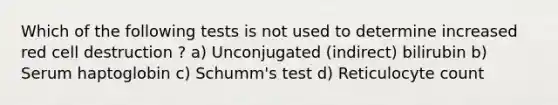 Which of the following tests is not used to determine increased red cell destruction ? a) Unconjugated (indirect) bilirubin b) Serum haptoglobin c) Schumm's test d) Reticulocyte count