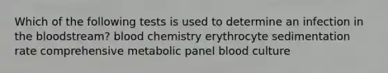 Which of the following tests is used to determine an infection in the bloodstream? blood chemistry erythrocyte sedimentation rate comprehensive metabolic panel blood culture