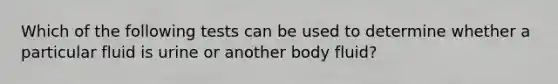 Which of the following tests can be used to determine whether a particular fluid is urine or another body fluid?