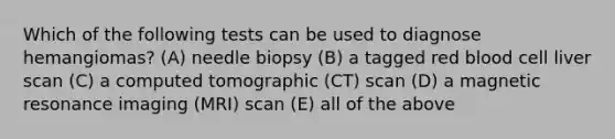 Which of the following tests can be used to diagnose hemangiomas? (A) needle biopsy (B) a tagged red blood cell liver scan (C) a computed tomographic (CT) scan (D) a magnetic resonance imaging (MRI) scan (E) all of the above