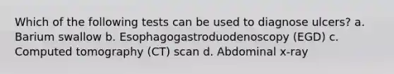 Which of the following tests can be used to diagnose ulcers? a. Barium swallow b. Esophagogastroduodenoscopy (EGD) c. Computed tomography (CT) scan d. Abdominal x-ray