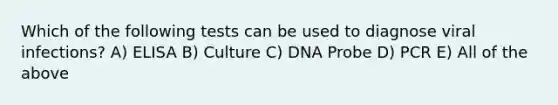 Which of the following tests can be used to diagnose viral infections? A) ELISA B) Culture C) DNA Probe D) PCR E) All of the above