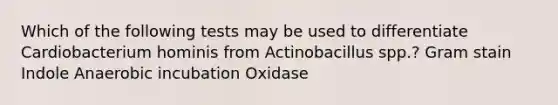 Which of the following tests may be used to differentiate Cardiobacterium hominis from Actinobacillus spp.? Gram stain Indole Anaerobic incubation Oxidase