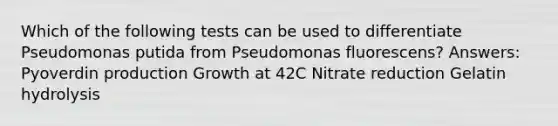 Which of the following tests can be used to differentiate Pseudomonas putida from Pseudomonas fluorescens? Answers: Pyoverdin production Growth at 42C Nitrate reduction Gelatin hydrolysis