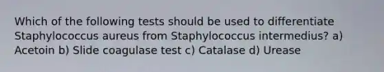 Which of the following tests should be used to differentiate Staphylococcus aureus from Staphylococcus intermedius? a) Acetoin b) Slide coagulase test c) Catalase d) Urease