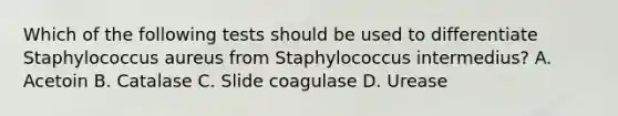 Which of the following tests should be used to differentiate Staphylococcus aureus from Staphylococcus intermedius? A. Acetoin B. Catalase C. Slide coagulase D. Urease