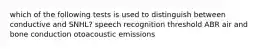 which of the following tests is used to distinguish between conductive and SNHL? speech recognition threshold ABR air and bone conduction otoacoustic emissions