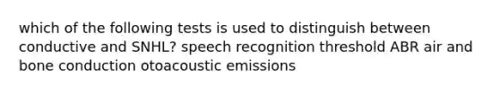 which of the following tests is used to distinguish between conductive and SNHL? speech recognition threshold ABR air and bone conduction otoacoustic emissions