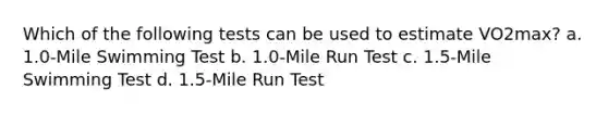 Which of the following tests can be used to estimate VO2max? a. 1.0-Mile Swimming Test b. 1.0-Mile Run Test c. 1.5-Mile Swimming Test d. 1.5-Mile Run Test