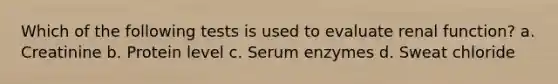 Which of the following tests is used to evaluate renal function? a. Creatinine b. Protein level c. Serum enzymes d. Sweat chloride