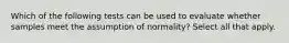 Which of the following tests can be used to evaluate whether samples meet the assumption of normality? Select all that apply.