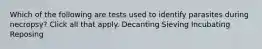 Which of the following are tests used to identify parasites during necropsy? Click all that apply. Decanting Sieving Incubating Reposing