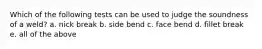 Which of the following tests can be used to judge the soundness of a weld? a. nick break b. side bend c. face bend d. fillet break e. all of the above