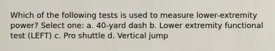 Which of the following tests is used to measure lower-extremity power? Select one: a. 40-yard dash b. Lower extremity functional test (LEFT) c. Pro shuttle d. Vertical jump