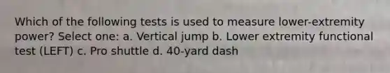 Which of the following tests is used to measure lower-extremity power? Select one: a. Vertical jump b. Lower extremity functional test (LEFT) c. Pro shuttle d. 40-yard dash