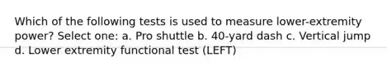 Which of the following tests is used to measure lower-extremity power? Select one: a. Pro shuttle b. 40-yard dash c. Vertical jump d. Lower extremity functional test (LEFT)