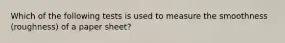 Which of the following tests is used to measure the smoothness (roughness) of a paper sheet?