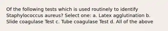 Of the following tests which is used routinely to identify Staphylococcus aureus? Select one: a. Latex agglutination b. Slide coagulase Test c. Tube coagulase Test d. All of the above