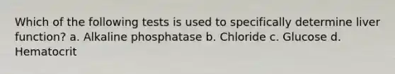 Which of the following tests is used to specifically determine liver function? a. Alkaline phosphatase b. Chloride c. Glucose d. Hematocrit