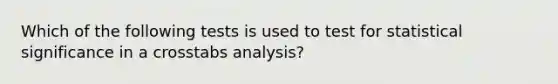 Which of the following tests is used to test for statistical significance in a crosstabs analysis?