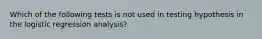 Which of the following tests is not used in testing hypothesis in the logistic regression analysis?