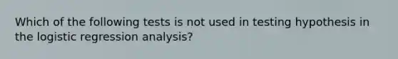 Which of the following tests is not used in testing hypothesis in the logistic regression analysis?